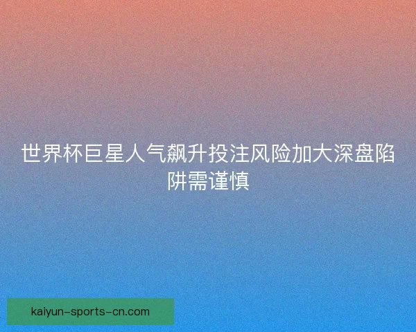 世界杯巨星人气飙升投注风险加大深盘陷阱需谨慎