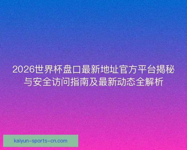 2026世界杯盘口最新地址官方平台揭秘与安全访问指南及最新动态全解析
