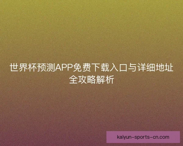 世界杯预测APP免费下载入口与详细地址全攻略解析