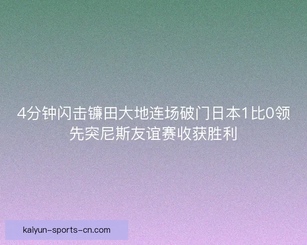 4分钟闪击镰田大地连场破门日本1比0领先突尼斯友谊赛收获胜利